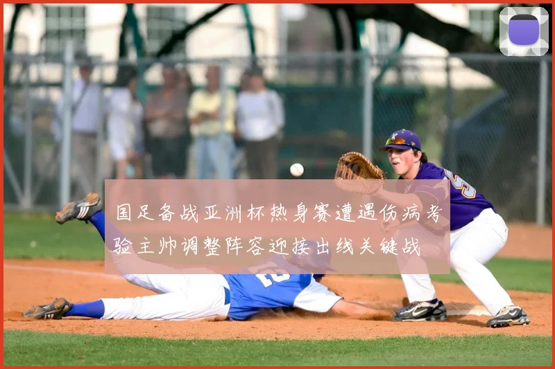 国足备战亚洲杯热身赛遭遇伤病考验主帅调整阵容迎接出线关键战