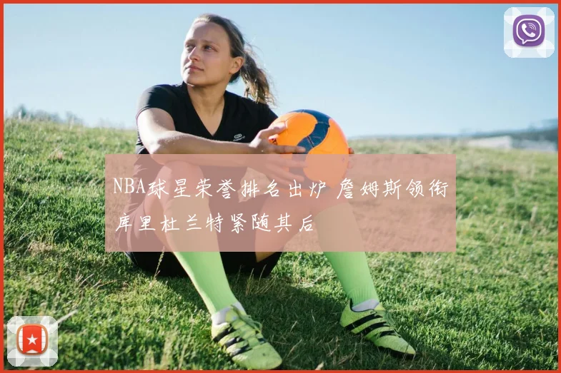 NBA球星荣誉排名出炉 詹姆斯领衔库里杜兰特紧随其后