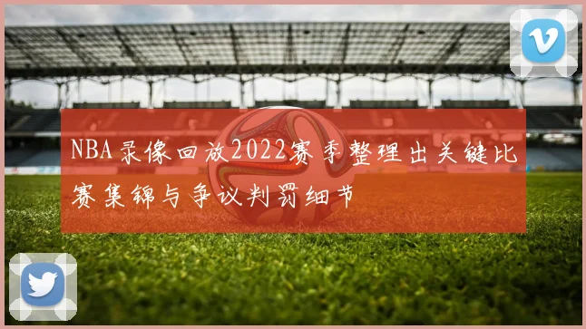 NBA录像回放2022赛季整理出关键比赛集锦与争议判罚细节