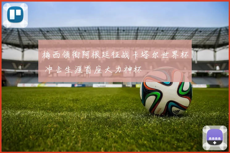梅西领衔阿根廷征战卡塔尔世界杯 冲击生涯首座大力神杯