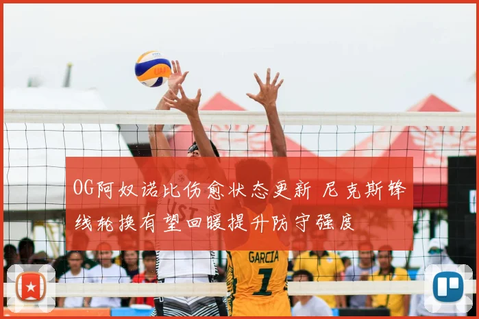 OG阿奴诺比伤愈状态更新 尼克斯锋线轮换有望回暖提升防守强度