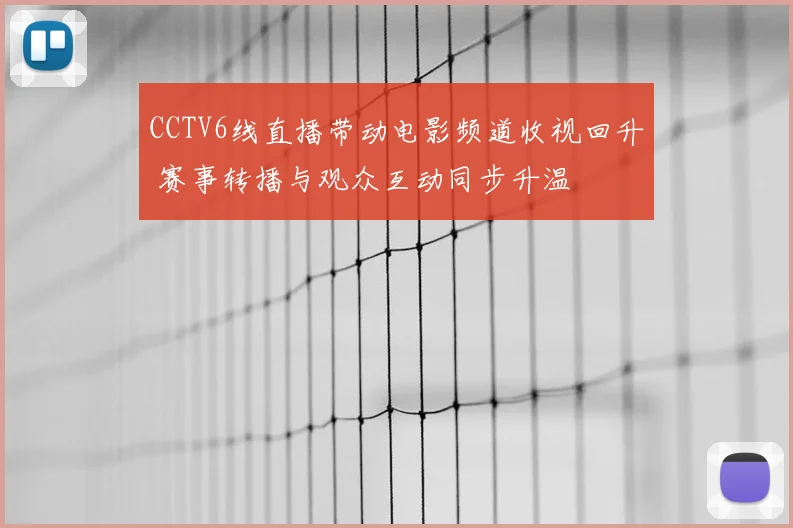 CCTV6线直播带动电影频道收视回升 赛事转播与观众互动同步升温