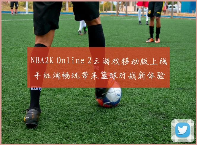 NBA2K Online 2云游戏移动版上线 手机端畅玩带来篮球对战新体验