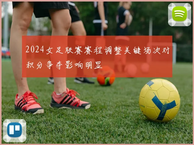 2024女足联赛赛程调整关键场次对积分争夺影响明显