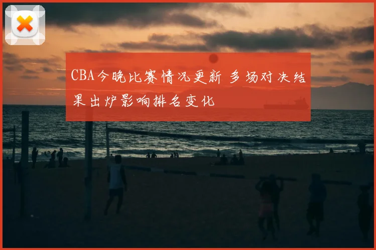 CBA今晚比赛情况更新 多场对决结果出炉影响排名变化