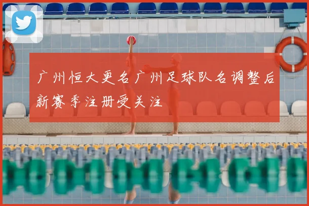 广州恒大更名广州足球队名调整后新赛季注册受关注