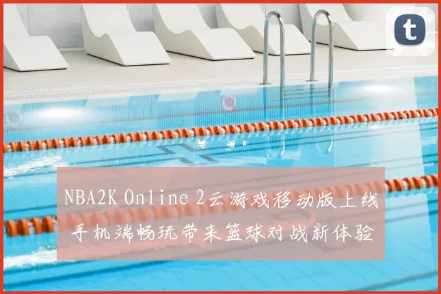 NBA2K Online 2云游戏移动版上线 手机端畅玩带来篮球对战新体验