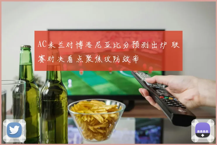 AC米兰对博洛尼亚比分预测出炉 联赛对决看点聚焦攻防效率