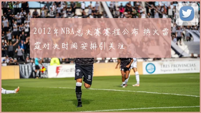 2012年NBA总决赛赛程公布 热火雷霆对决时间安排引关注