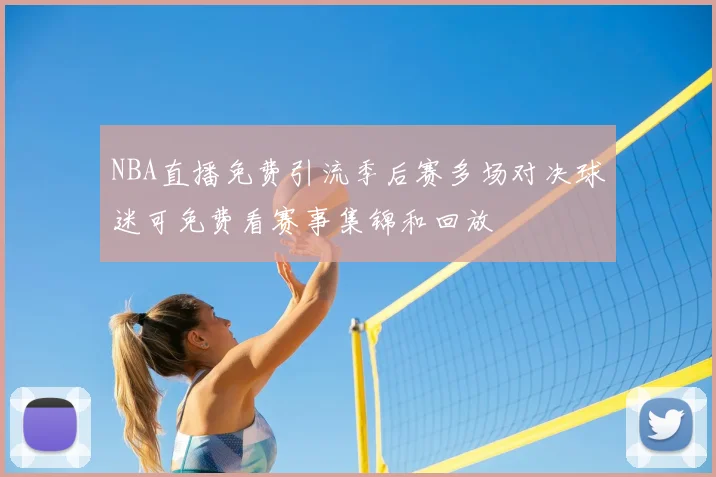 NBA直播免费引流季后赛多场对决球迷可免费看赛事集锦和回放