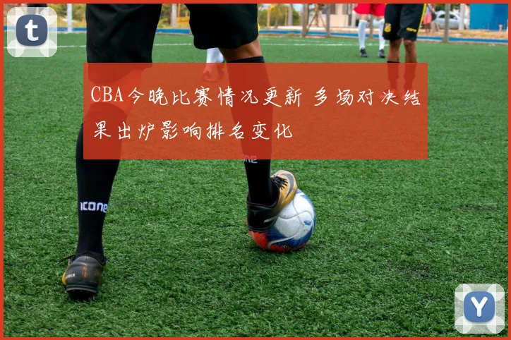 CBA今晚比赛情况更新 多场对决结果出炉影响排名变化