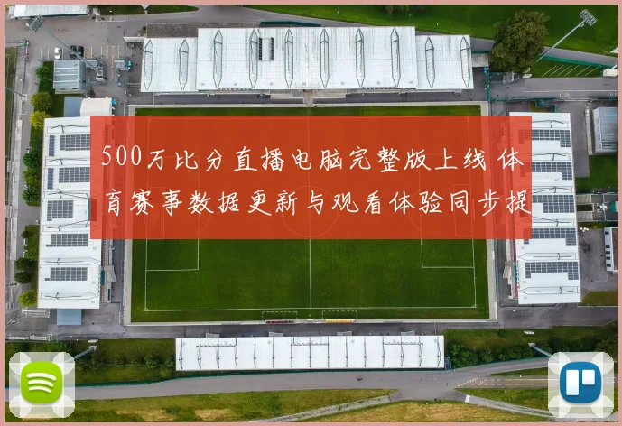 500万比分直播电脑完整版上线 体育赛事数据更新与观看体验同步提升