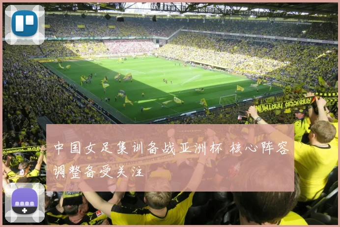 中国女足集训备战亚洲杯 核心阵容调整备受关注