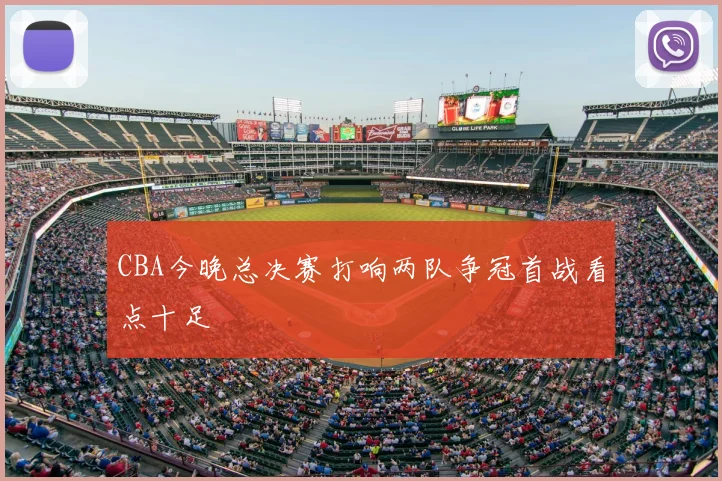 CBA今晚总决赛打响两队争冠首战看点十足