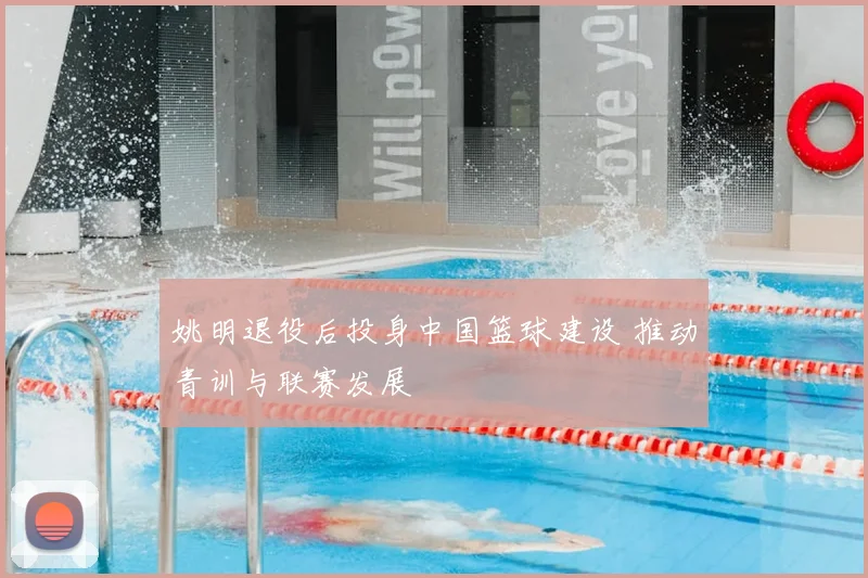 姚明退役后投身中国篮球建设 推动青训与联赛发展
