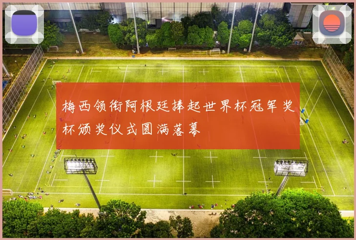 梅西领衔阿根廷捧起世界杯冠军奖杯颁奖仪式圆满落幕