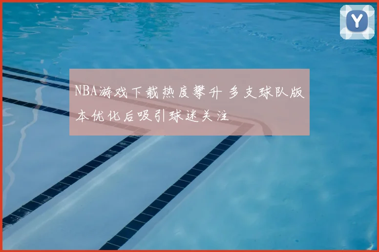 NBA游戏下载热度攀升 多支球队版本优化后吸引球迷关注