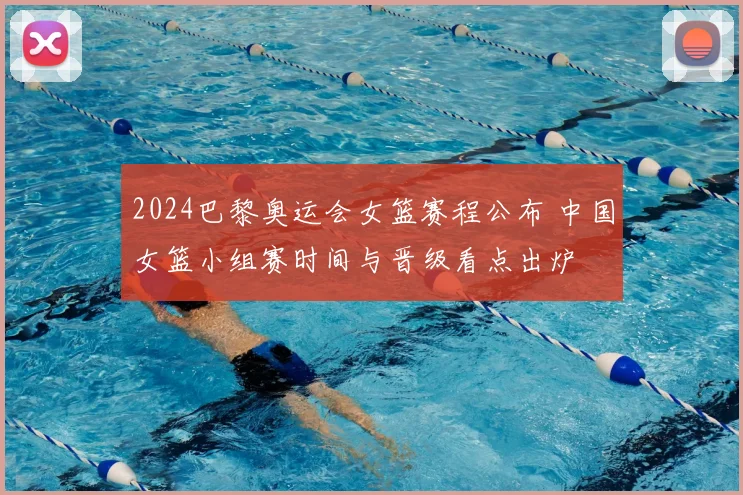 2024巴黎奥运会女篮赛程公布 中国女篮小组赛时间与晋级看点出炉