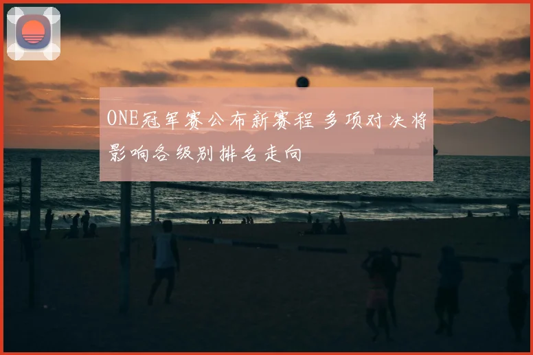 ONE冠军赛公布新赛程 多项对决将影响各级别排名走向