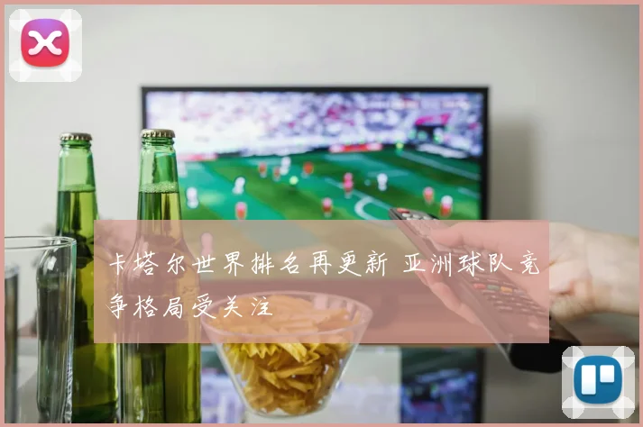 卡塔尔世界排名再更新 亚洲球队竞争格局受关注