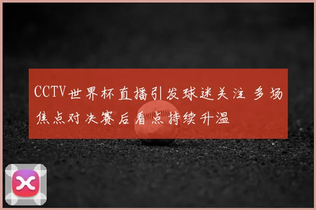 CCTV世界杯直播引发球迷关注 多场焦点对决赛后看点持续升温