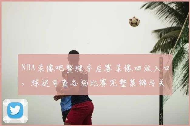 NBA录像吧整理季后赛录像回放入口,球迷可查各场比赛完整集锦与关键镜头