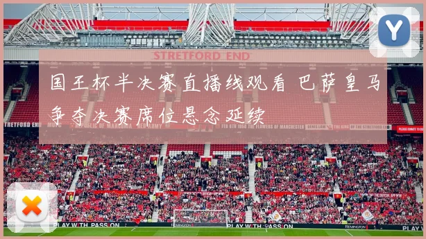 国王杯半决赛直播线观看 巴萨皇马争夺决赛席位悬念延续