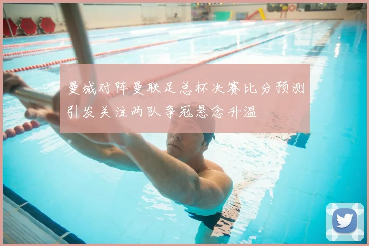 曼城对阵曼联足总杯决赛比分预测引发关注两队争冠悬念升温