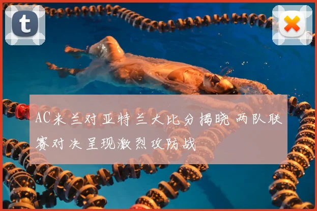 AC米兰对亚特兰大比分揭晓 两队联赛对决呈现激烈攻防战
