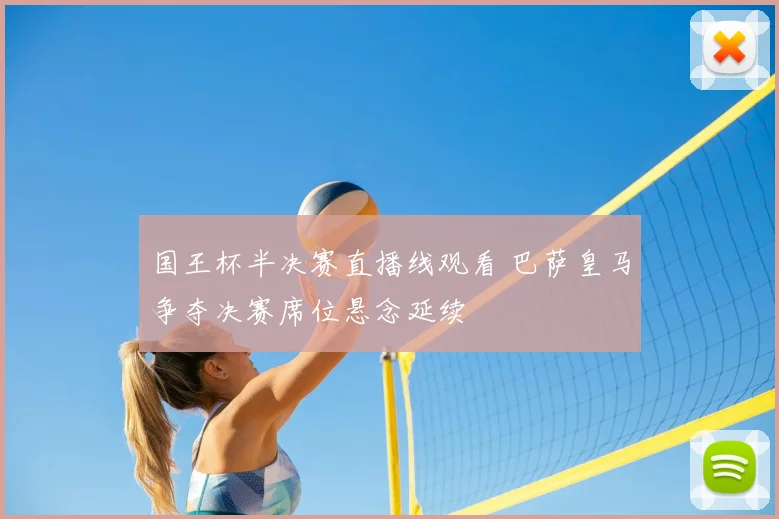 国王杯半决赛直播线观看 巴萨皇马争夺决赛席位悬念延续