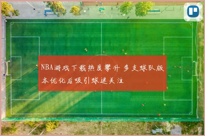 NBA游戏下载热度攀升 多支球队版本优化后吸引球迷关注