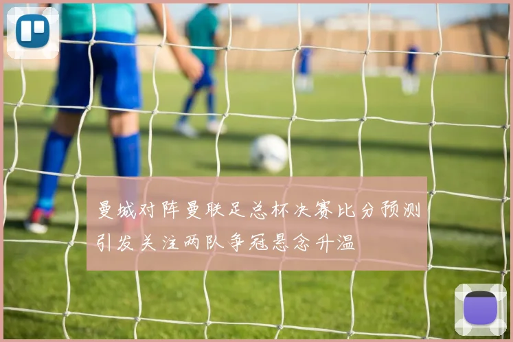 曼城对阵曼联足总杯决赛比分预测引发关注两队争冠悬念升温
