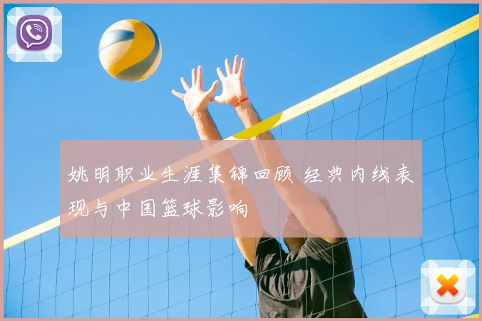 姚明职业生涯集锦回顾 经典内线表现与中国篮球影响