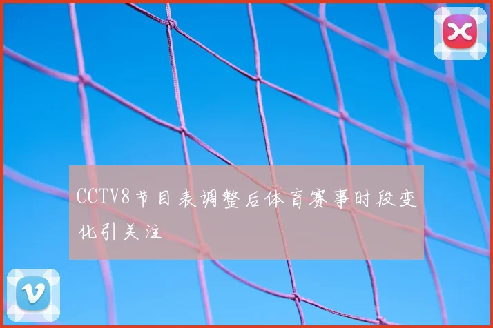 CCTV8节目表调整后体育赛事时段变化引关注