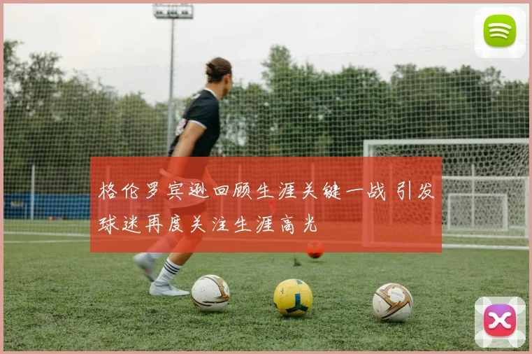 格伦罗宾逊回顾生涯关键一战 引发球迷再度关注生涯高光