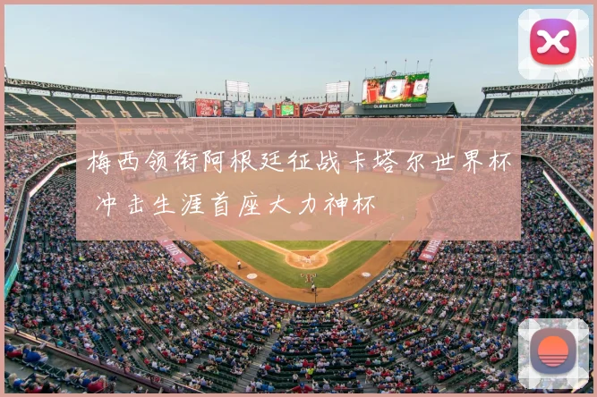 梅西领衔阿根廷征战卡塔尔世界杯 冲击生涯首座大力神杯