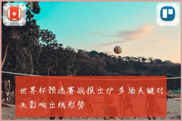 世界杯预选赛战报出炉 多场关键对决影响出线形势