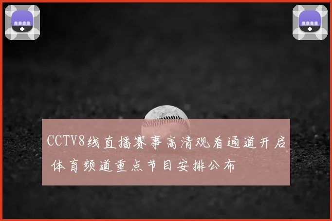 CCTV8线直播赛事高清观看通道开启 体育频道重点节目安排公布