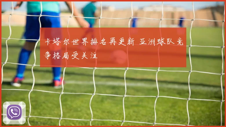 卡塔尔世界排名再更新 亚洲球队竞争格局受关注