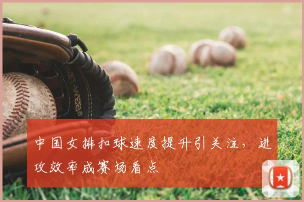 中国女排扣球速度提升引关注,进攻效率成赛场看点