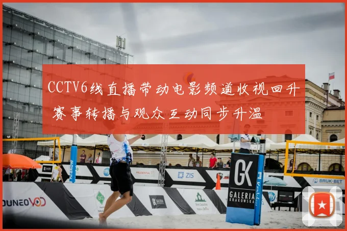 CCTV6线直播带动电影频道收视回升 赛事转播与观众互动同步升温