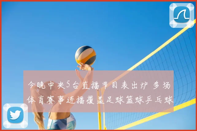 今晚中央5台直播节目表出炉 多场体育赛事连播覆盖足球篮球乒乓球看点