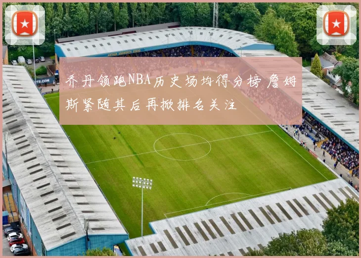 乔丹领跑NBA历史场均得分榜 詹姆斯紧随其后再掀排名关注