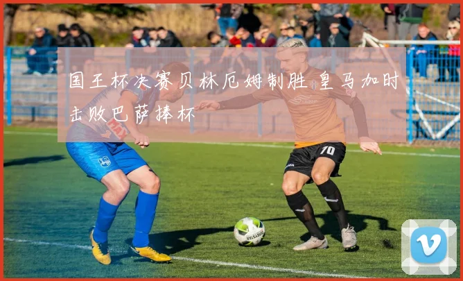 国王杯决赛贝林厄姆制胜 皇马加时击败巴萨捧杯