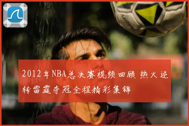 2012年NBA总决赛视频回顾 热火逆转雷霆夺冠全程精彩集锦