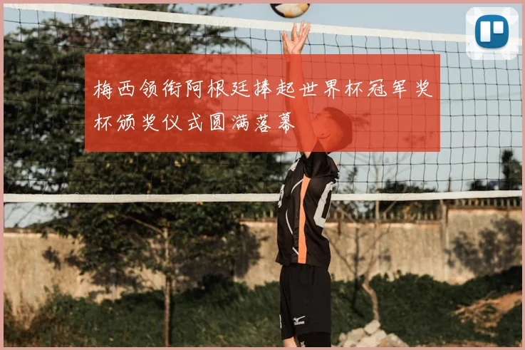 梅西领衔阿根廷捧起世界杯冠军奖杯颁奖仪式圆满落幕