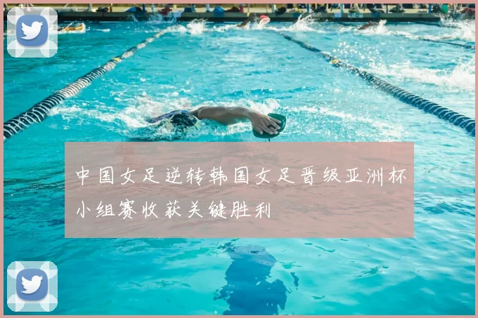 中国女足逆转韩国女足晋级亚洲杯小组赛收获关键胜利